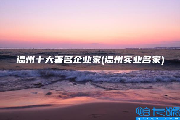 温州实业名家，温州十大著名企业家(附2022年最新排名前十榜单)