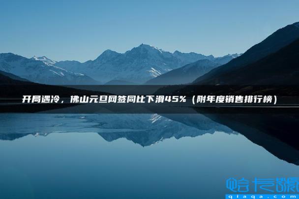 开局遇冷，佛山元旦网签同比下滑45%，附年度销售排行榜(附2022年最新排行榜前十名单)