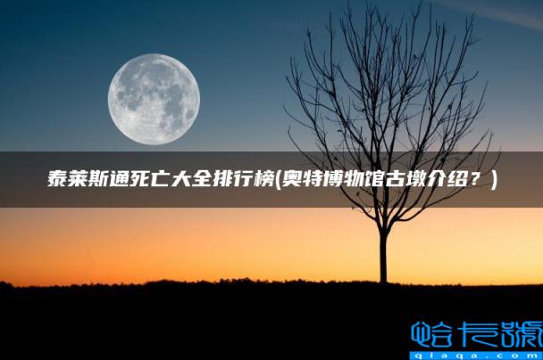 奥特博物馆古墩介绍？，泰莱斯通死亡大全排行榜(附2022年最新排名前十榜单)