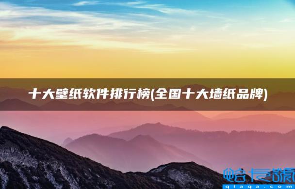 全国十大墙纸品牌，十大壁纸软件排行榜(附2022年最新排名前十榜单)