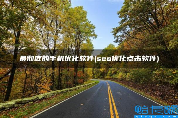 最彻底的手机优化软件，seo优化点击软件(附2022年最新排行榜前十名单)