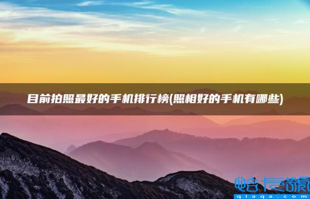 目前拍照最好的手机排行榜，照相好的手机有哪些(附2022年最新排名前十榜单)