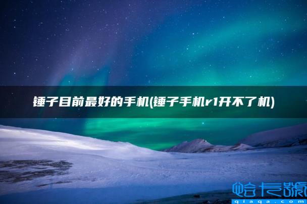 锤子目前最好的手机，锤子手机r1开不了机(附2022年最新排行榜前十名单)