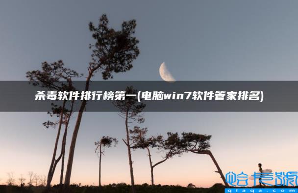 杀毒软件排行榜第一，电脑win7软件管家排名(附2022年最新排名前十榜单)