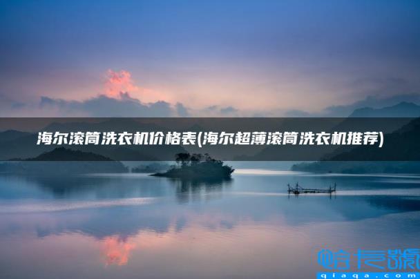 海尔滚筒洗衣机价格表，海尔超薄滚筒洗衣机推荐(附2022年最新排名前十榜单)