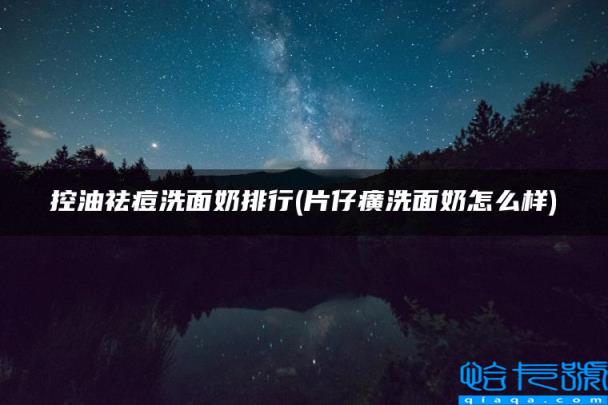 控油祛痘洗面奶排行，片仔癀洗面奶怎么样(附2022年最新排名前十榜单)