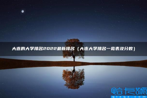 大连的大学排名2022最新排名，大连大学排名一览表及分数(附2022年最新排行榜前十名单)