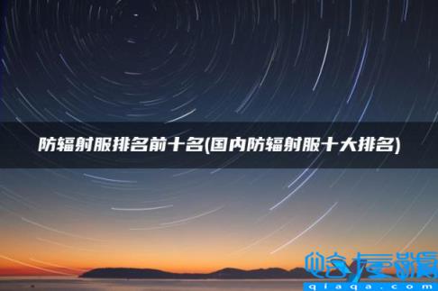 防辐射服最好的品牌，防辐射服排名前十名(附2022年最新排行榜前十名单)