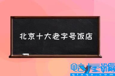 北京排名前十的饭店，北京十大老字号饭店，北京最好饭店排名第一(附2022年最新排行榜前十名单)